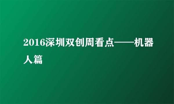 2016深圳双创周看点——机器人篇