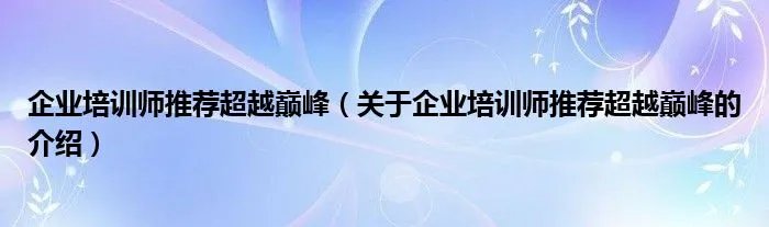 企业培训师推荐超越巅峰（关于企业培训师推荐超越巅峰的介绍）