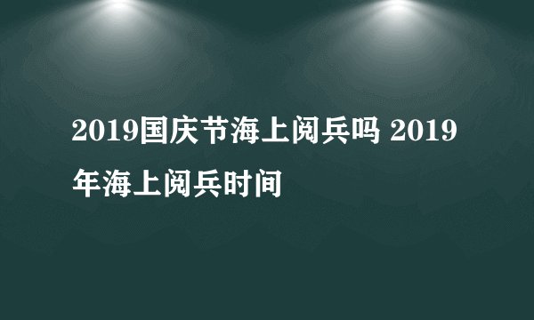 2019国庆节海上阅兵吗 2019年海上阅兵时间