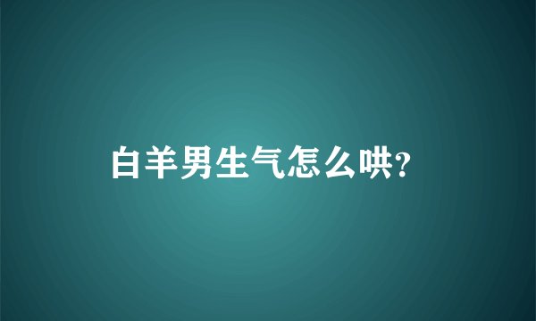 白羊男生气怎么哄？