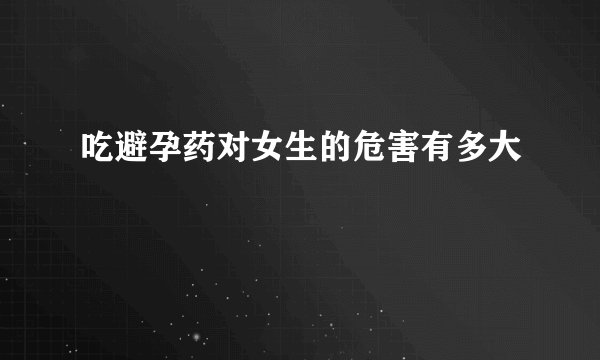 吃避孕药对女生的危害有多大