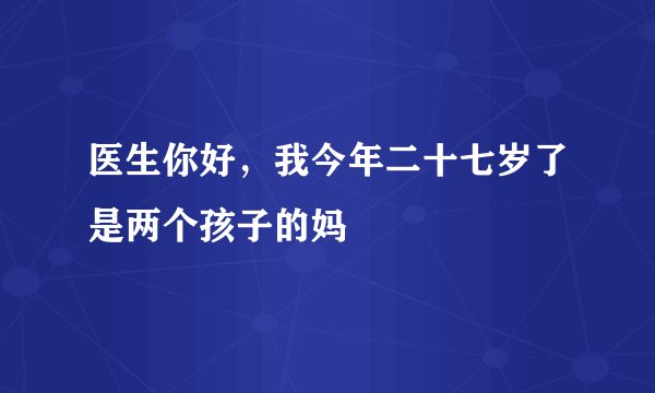 医生你好，我今年二十七岁了是两个孩子的妈