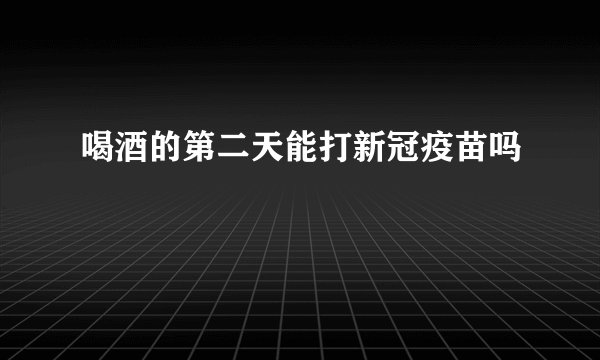 喝酒的第二天能打新冠疫苗吗