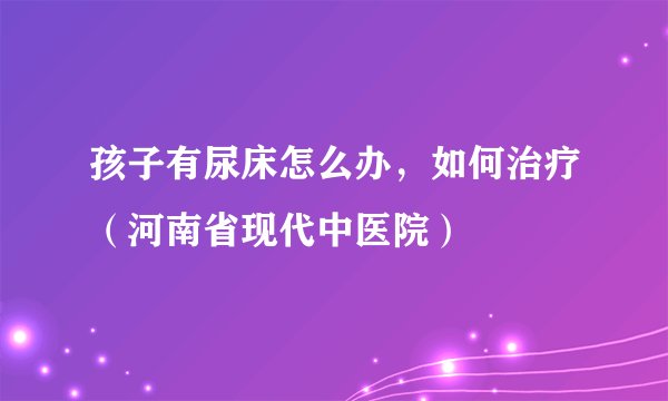 孩子有尿床怎么办，如何治疗（河南省现代中医院）