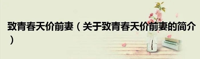 致青春天价前妻（关于致青春天价前妻的简介）