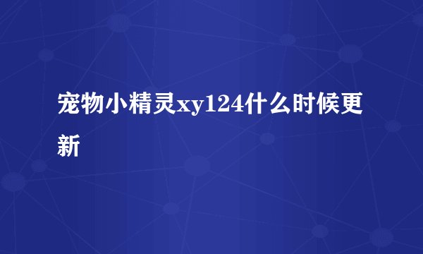 宠物小精灵xy124什么时候更新