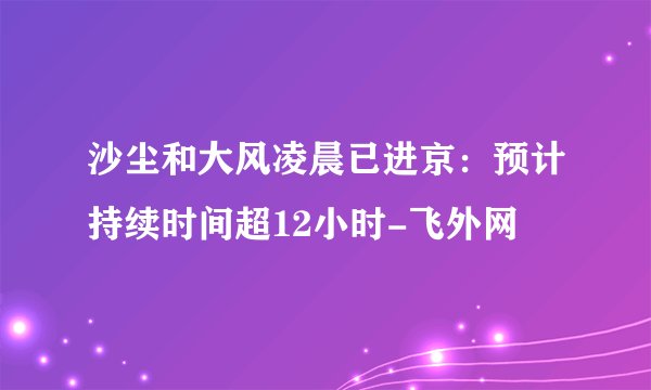 沙尘和大风凌晨已进京：预计持续时间超12小时-飞外网