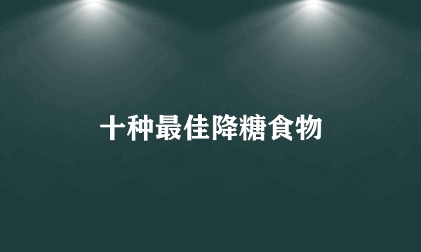 十种最佳降糖食物