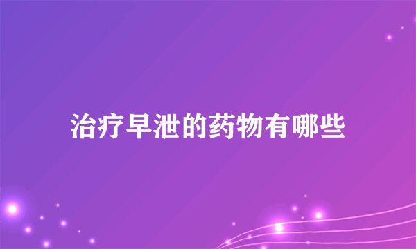 治疗早泄的药物有哪些