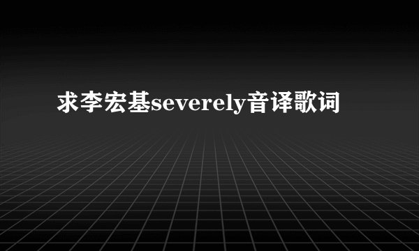 求李宏基severely音译歌词