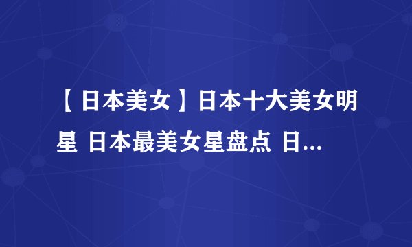 【日本美女】日本十大美女明星 日本最美女星盘点 日本漂亮的女明星有哪些