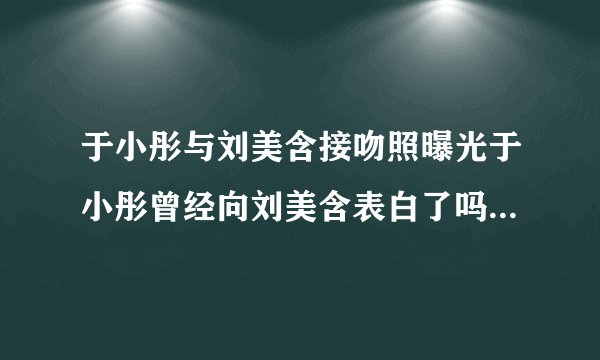 于小彤与刘美含接吻照曝光于小彤曾经向刘美含表白了吗？_飞外网