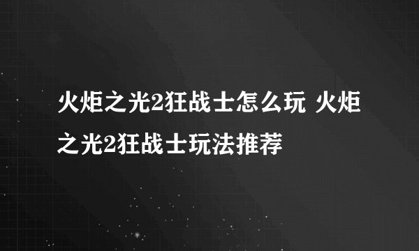 火炬之光2狂战士怎么玩 火炬之光2狂战士玩法推荐