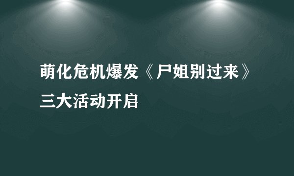 萌化危机爆发《尸姐别过来》三大活动开启