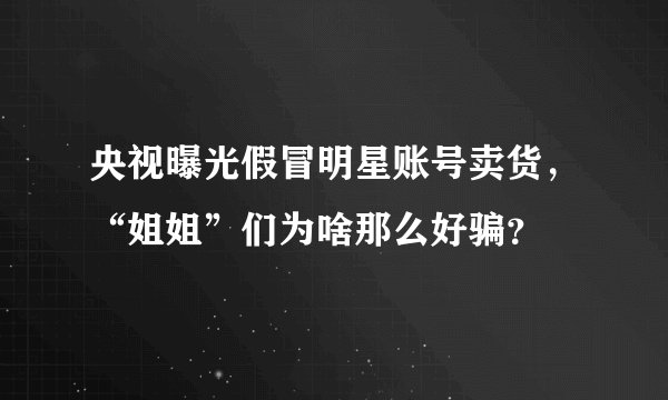 央视曝光假冒明星账号卖货，“姐姐”们为啥那么好骗？