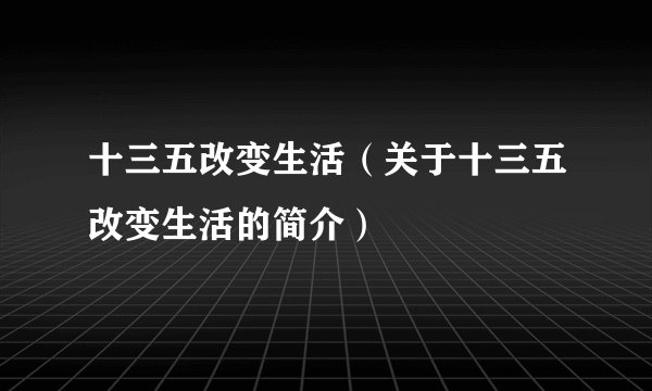 十三五改变生活（关于十三五改变生活的简介）