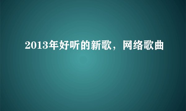 2013年好听的新歌，网络歌曲