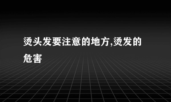 烫头发要注意的地方,烫发的危害
