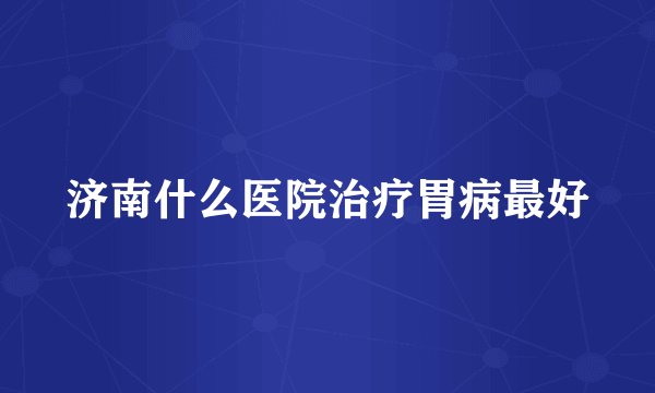济南什么医院治疗胃病最好