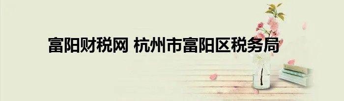 富阳财税网 杭州市富阳区税务局