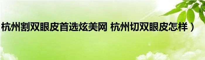 杭州割双眼皮首选炫美网 杭州切双眼皮怎样）