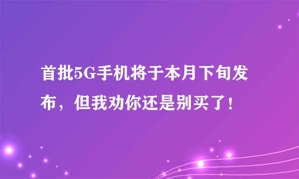 首批5G手机将于本月下旬发布，但我劝你还是别买了！