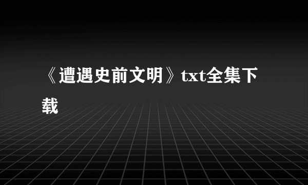 《遭遇史前文明》txt全集下载