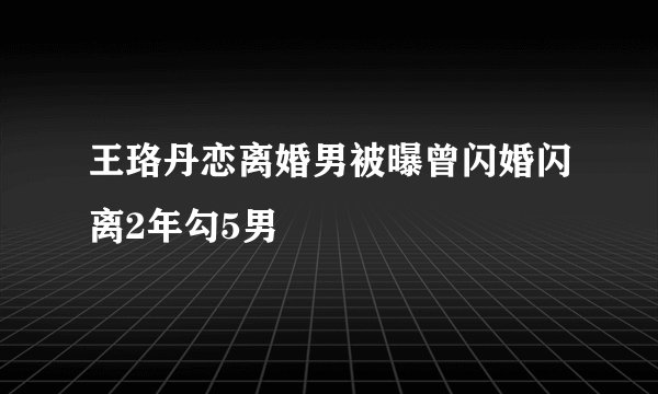 王珞丹恋离婚男被曝曾闪婚闪离2年勾5男
