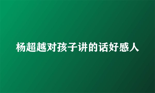 杨超越对孩子讲的话好感人