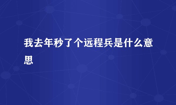 我去年秒了个远程兵是什么意思