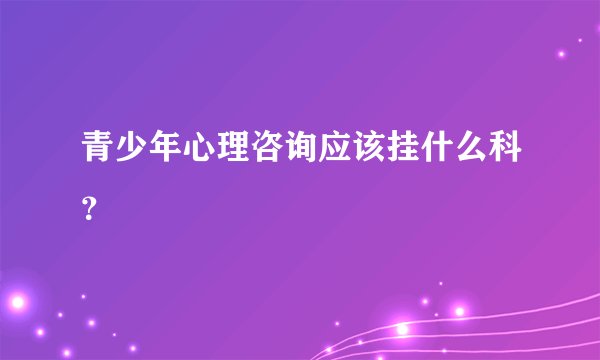 青少年心理咨询应该挂什么科？