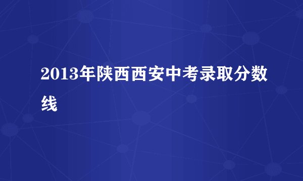 2013年陕西西安中考录取分数线