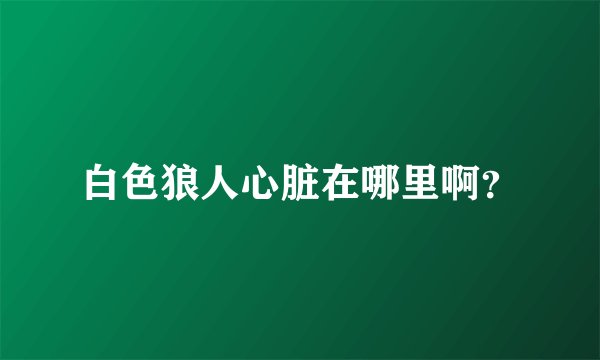 白色狼人心脏在哪里啊？