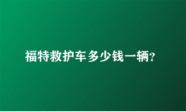 福特救护车多少钱一辆？