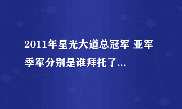 2011年星光大道总冠军 亚军 季军分别是谁拜托了各位 谢谢