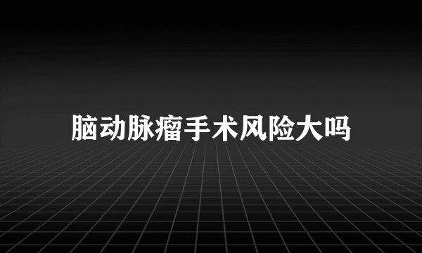 脑动脉瘤手术风险大吗