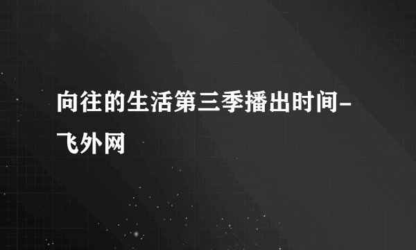 向往的生活第三季播出时间-飞外网
