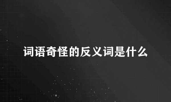 词语奇怪的反义词是什么