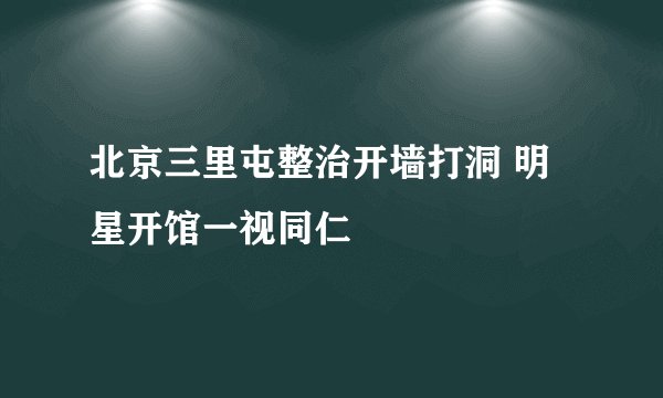 北京三里屯整治开墙打洞 明星开馆一视同仁