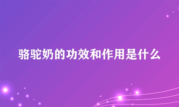 骆驼奶的功效和作用是什么