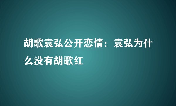 胡歌袁弘公开恋情：袁弘为什么没有胡歌红