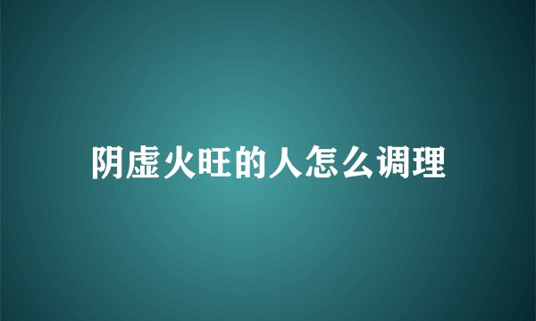 阴虚火旺的人怎么调理
