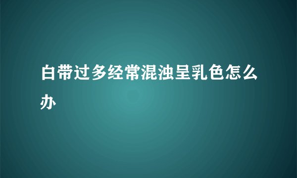 白带过多经常混浊呈乳色怎么办