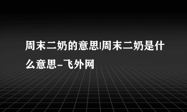周末二奶的意思|周末二奶是什么意思-飞外网