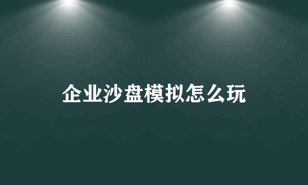 企业沙盘模拟怎么玩