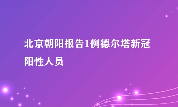 北京朝阳报告1例德尔塔新冠阳性人员
