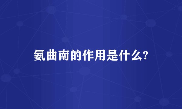 氨曲南的作用是什么?