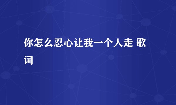 你怎么忍心让我一个人走 歌词