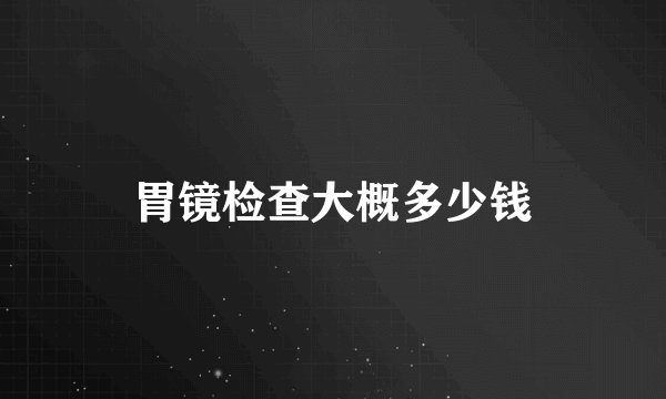 胃镜检查大概多少钱