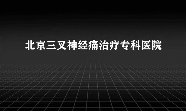 北京三叉神经痛治疗专科医院